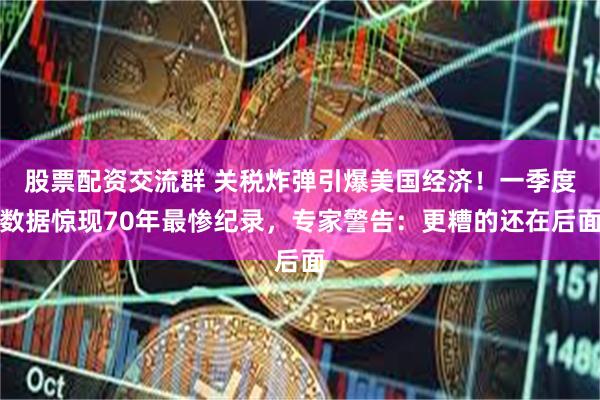 股票配资交流群 关税炸弹引爆美国经济！一季度数据惊现70年最惨纪录，专家警告：更糟的还在后面