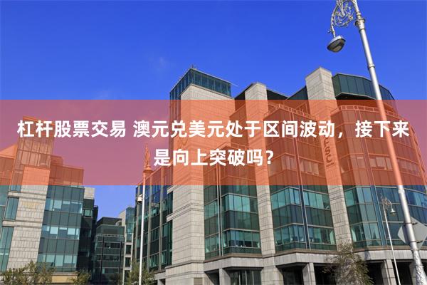 杠杆股票交易 澳元兑美元处于区间波动，接下来是向上突破吗？