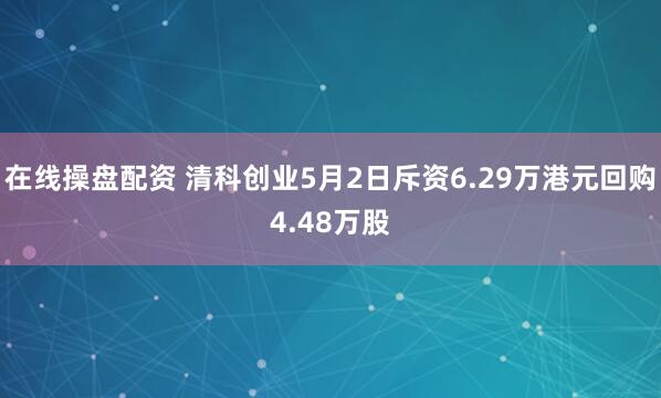 在线操盘配资 清科创业5月2日斥资6.29万港元回购4.48万股