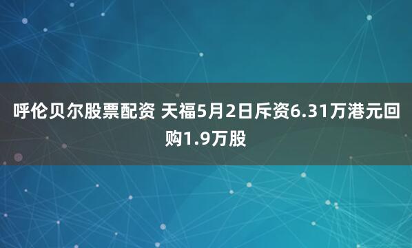 呼伦贝尔股票配资 天福5月2日斥资6.31万港元回购1.9万股