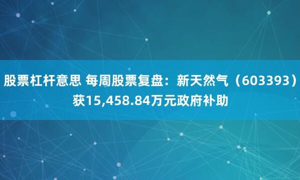 股票杠杆意思 每周股票复盘：新天然气（603393）获15,458.84万元政府补助