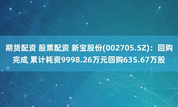 期货配资 股票配资 新宝股份(002705.SZ)：回购完成 累计耗资9998.26万元回购635.67万股