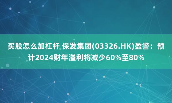 买股怎么加杠杆 保发集团(03326.HK)盈警：预计2024财年溢利将减少60%至80%