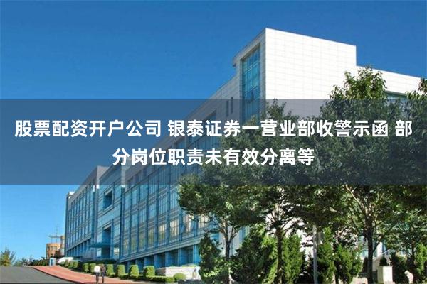 股票配资开户公司 银泰证券一营业部收警示函 部分岗位职责未有效分离等