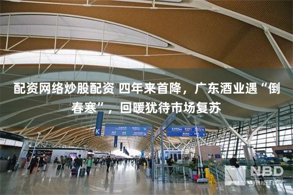 配资网络炒股配资 四年来首降，广东酒业遇“倒春寒”，回暖犹待市场复苏