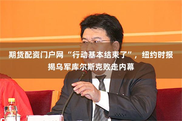 期货配资门户网 “行动基本结束了”，纽约时报揭乌军库尔斯克败走内幕