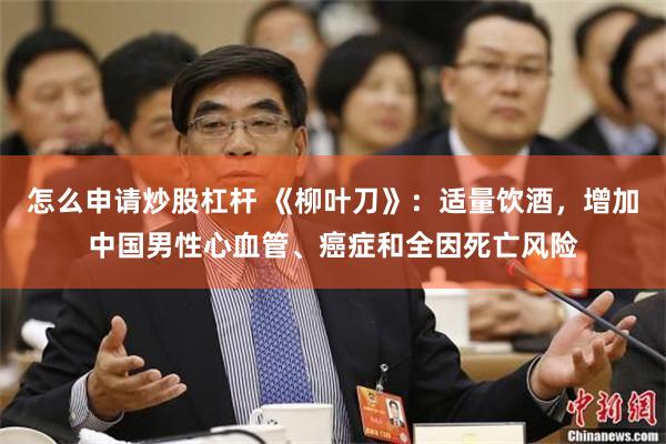 怎么申请炒股杠杆 《柳叶刀》：适量饮酒，增加中国男性心血管、癌症和全因死亡风险
