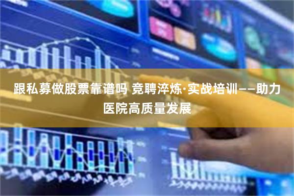 跟私募做股票靠谱吗 竞聘淬炼·实战培训——助力医院高质量发展
