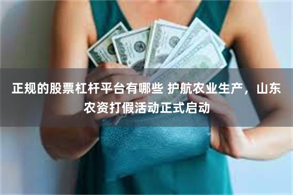 正规的股票杠杆平台有哪些 护航农业生产，山东农资打假活动正式启动