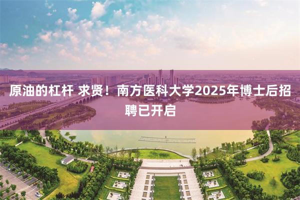 原油的杠杆 求贤！南方医科大学2025年博士后招聘已开启