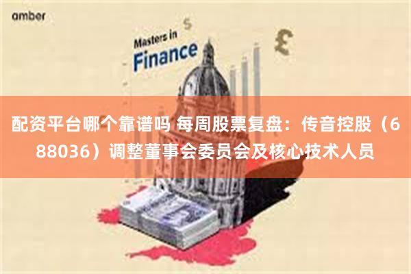 配资平台哪个靠谱吗 每周股票复盘：传音控股（688036）调整董事会委员会及核心技术人员