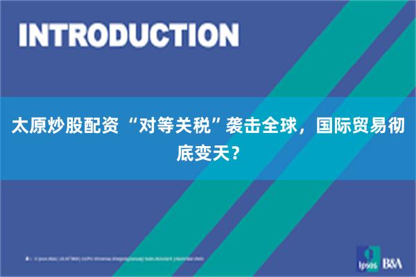 太原炒股配资 “对等关税”袭击全球，国际贸易彻底变天？
