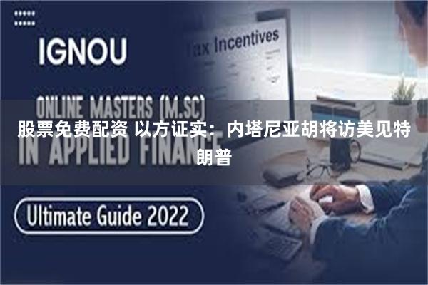 股票免费配资 以方证实：内塔尼亚胡将访美见特朗普