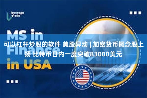 可以杠杆炒股的软件 美股异动 | 加密货币概念股上扬 比特币日内一度突破83000美元