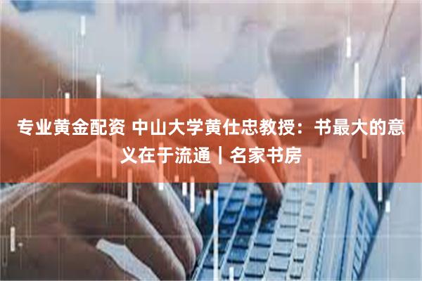 专业黄金配资 中山大学黄仕忠教授：书最大的意义在于流通｜名家书房