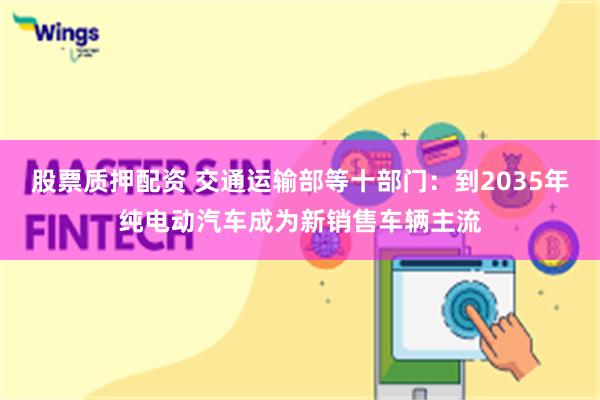 股票质押配资 交通运输部等十部门：到2035年纯电动汽车成为新销售车辆主流