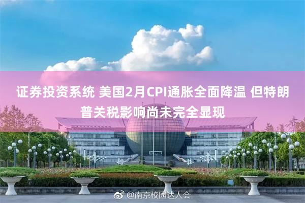 证券投资系统 美国2月CPI通胀全面降温 但特朗普关税影响尚未完全显现
