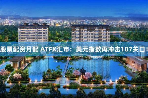 股票配资月配 ATFX汇市：美元指数再冲击107关口！