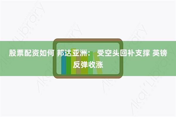 股票配资如何 邦达亚洲： 受空头回补支撑 英镑反弹收涨