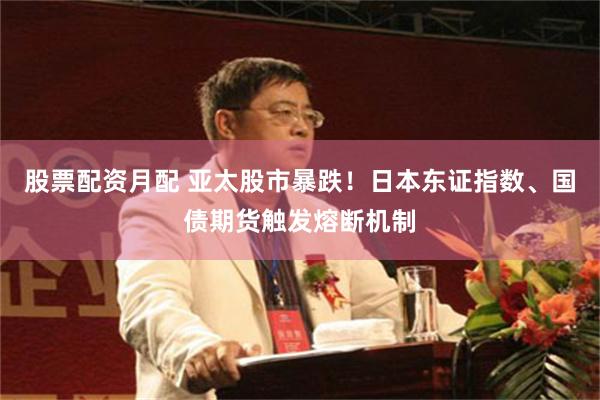股票配资月配 亚太股市暴跌！日本东证指数、国债期货触发熔断机制