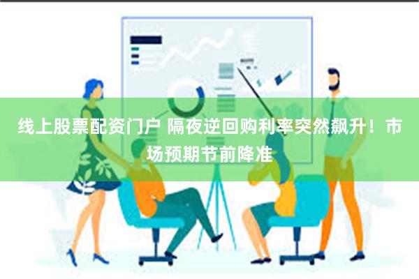 线上股票配资门户 隔夜逆回购利率突然飙升！市场预期节前降准