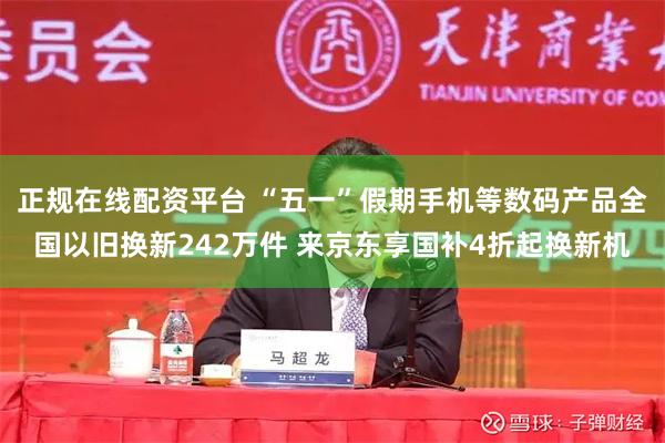 正规在线配资平台 “五一”假期手机等数码产品全国以旧换新242万件 来京东享国补4折起换新机
