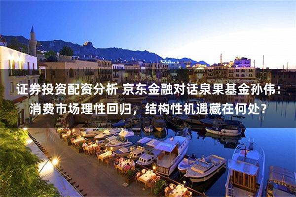 证券投资配资分析 京东金融对话泉果基金孙伟：消费市场理性回归，结构性机遇藏在何处？
