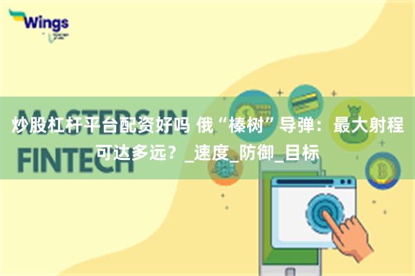 炒股杠杆平台配资好吗 俄“榛树”导弹：最大射程可达多远？_速度_防御_目标
