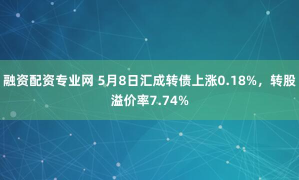 融资配资专业网 5月8日汇成转债上涨0.18%，转股溢价率7.74%