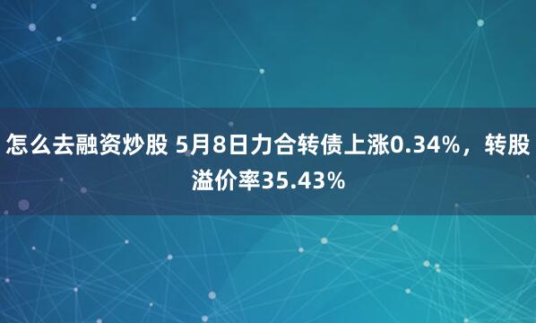 怎么去融资炒股 5月8日力合转债上涨0.34%，转股溢价率35.43%