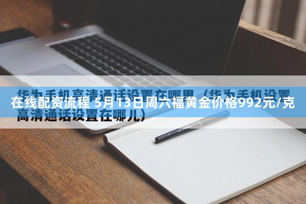 在线配资流程 5月13日周六福黄金价格992元/克
