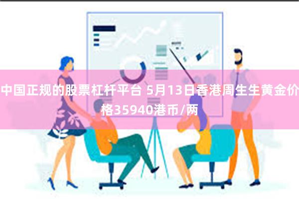 中国正规的股票杠杆平台 5月13日香港周生生黄金价格35940港币/两