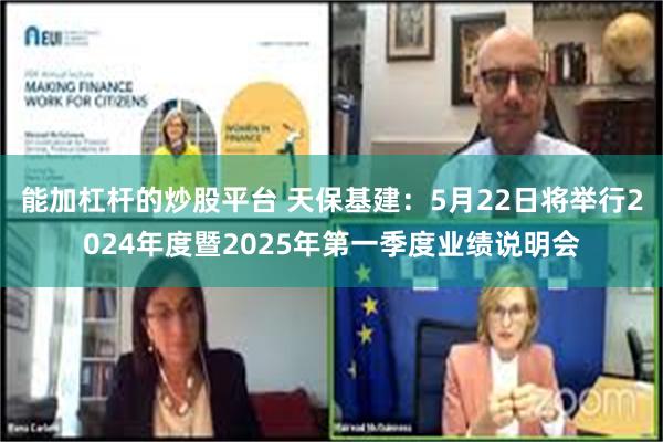 能加杠杆的炒股平台 天保基建：5月22日将举行2024年度暨2025年第一季度业绩说明会