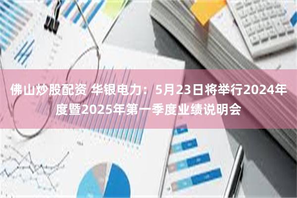 佛山炒股配资 华银电力：5月23日将举行2024年度暨2025年第一季度业绩说明会