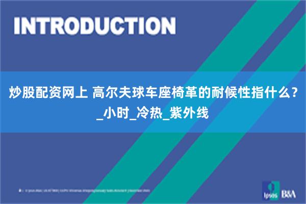 炒股配资网上 高尔夫球车座椅革的耐候性指什么？_小时_冷热_紫外线