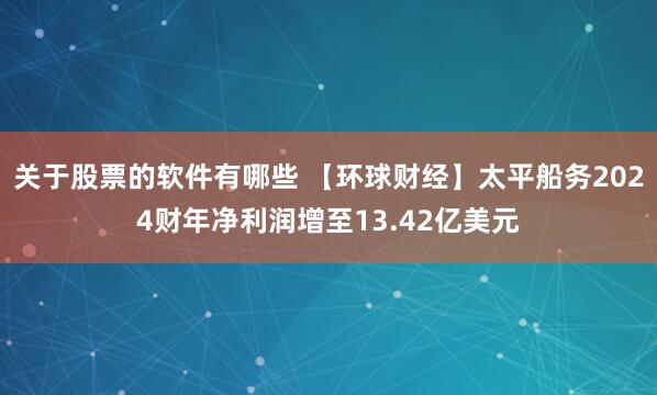 关于股票的软件有哪些 【环球财经】太平船务2024财年净利润增至13.42亿美元