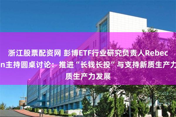 浙江股票配资网 彭博ETF行业研究负责人Rebecca Sin主持圆桌讨论：推进“长钱长投”与支持新质生产力发展