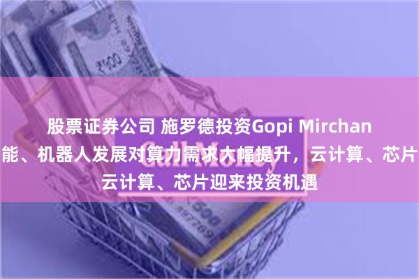 股票证券公司 施罗德投资Gopi Mirchandan：人工智能、机器人发展对算力需求大幅提升，云计算、芯片迎来投资机遇