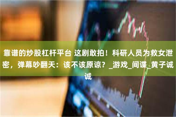 靠谱的炒股杠杆平台 这剧敢拍！科研人员为救女泄密，弹幕吵翻天：该不该原谅？_游戏_间谍_黄子诚