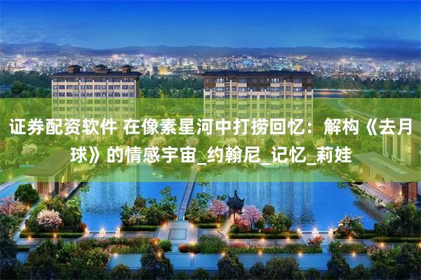 证券配资软件 在像素星河中打捞回忆：解构《去月球》的情感宇宙_约翰尼_记忆_莉娃