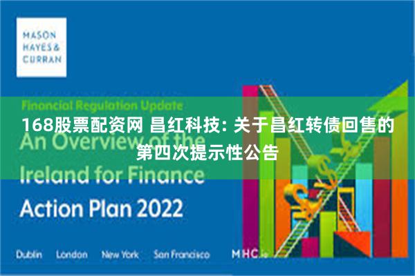 168股票配资网 昌红科技: 关于昌红转债回售的第四次提示性公告
