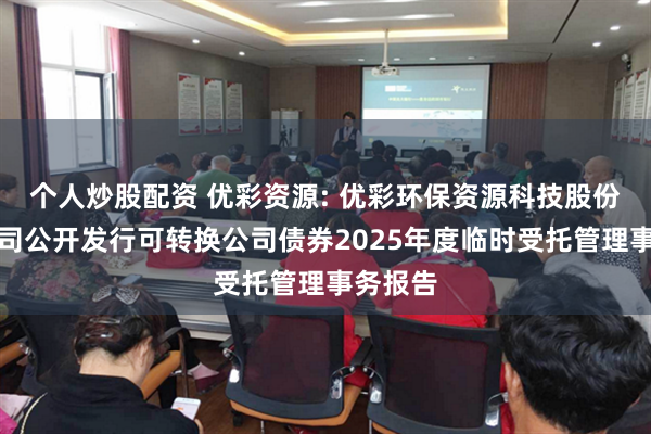 个人炒股配资 优彩资源: 优彩环保资源科技股份有限公司公开发行可转换公司债券2025年度临时受托管理事务报告