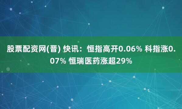 股票配资网(晋) 快讯：恒指高开0.06% 科指涨0.07% 恒瑞医药涨超29%