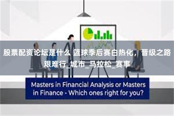 股票配资论坛是什么 篮球季后赛白热化，晋级之路艰难行_城市_马拉松_赛事