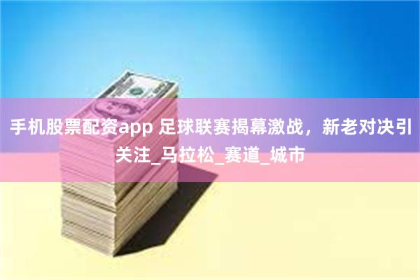 手机股票配资app 足球联赛揭幕激战，新老对决引关注_马拉松_赛道_城市