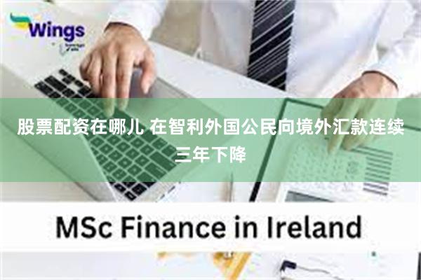 股票配资在哪儿 在智利外国公民向境外汇款连续三年下降