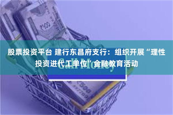 股票投资平台 建行东昌府支行：组织开展“理性投资进代工单位”金融教育活动