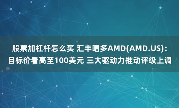 股票加杠杆怎么买 汇丰唱多AMD(AMD.US)：目标价看高至100美元 三大驱动力推动评级上调