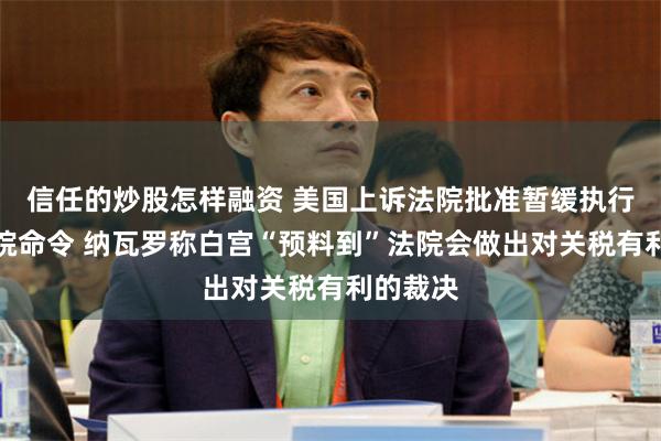 信任的炒股怎样融资 美国上诉法院批准暂缓执行贸易法院命令 纳瓦罗称白宫“预料到”法院会做出对关税有利的裁决