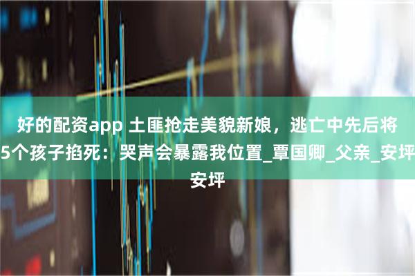 好的配资app 土匪抢走美貌新娘，逃亡中先后将5个孩子掐死：哭声会暴露我位置_覃国卿_父亲_安坪